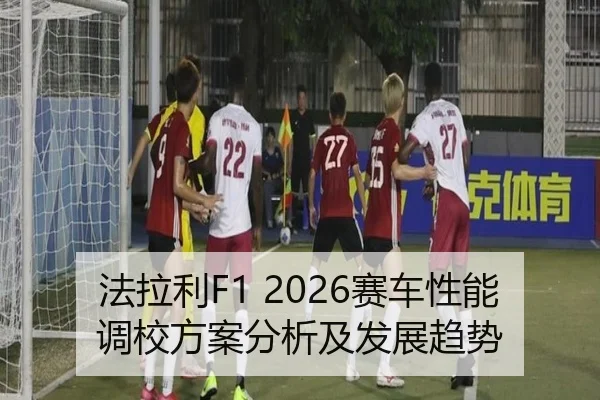 法拉利F1 2026赛车性能调校方案分析及发展趋势