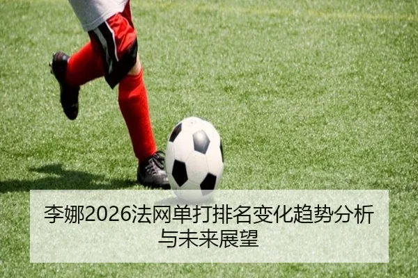李娜2026法网单打排名变化趋势分析与未来展望
