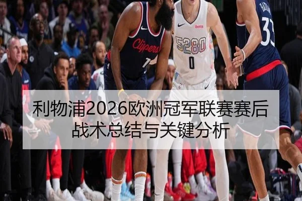 利物浦2026欧洲冠军联赛赛后战术总结与关键分析