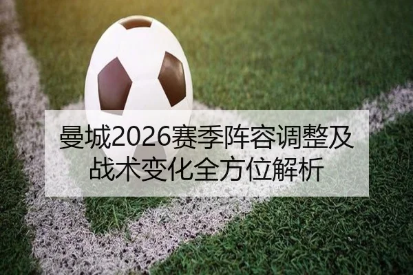 曼城2026赛季阵容调整及战术变化全方位解析