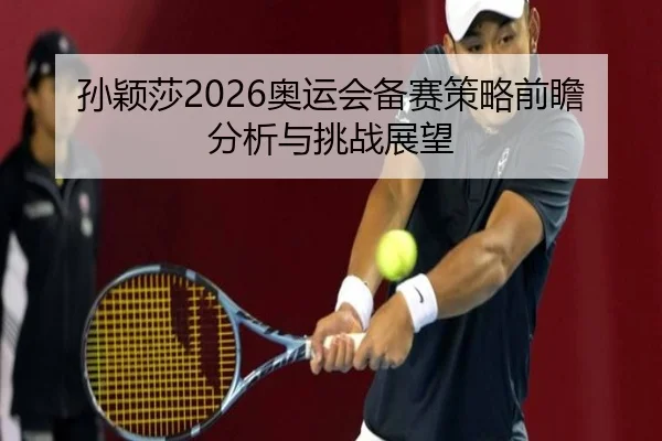孙颖莎2026奥运会备赛策略前瞻分析与挑战展望