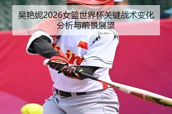 吴艳妮2026女篮世界杯关键战术变化分析与前景展望