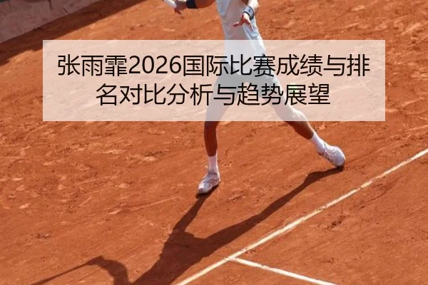 张雨霏2026国际比赛成绩与排名对比分析与趋势展望