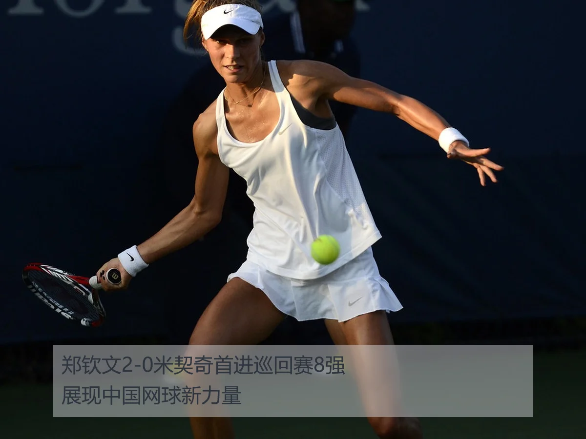郑钦文2-0米契奇首进巡回赛8强展现中国网球新力量